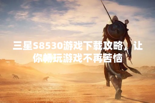 三星S8530游戏下载攻略，让你畅玩游戏不再苦恼