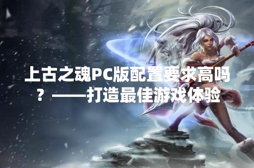 上古之魂PC版配置要求高吗？——打造最佳游戏体验