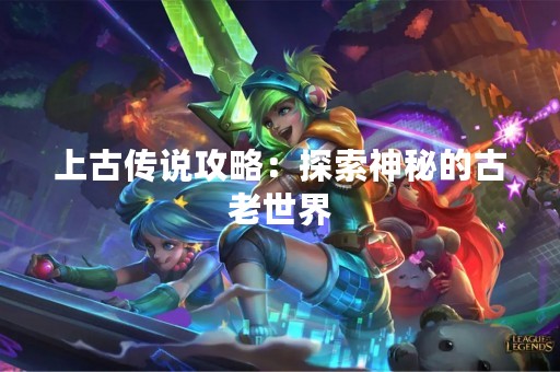 上古传说攻略：探索神秘的古老世界