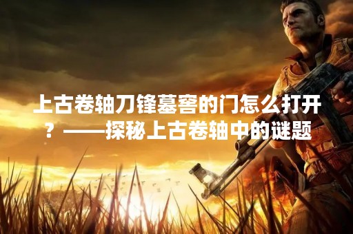 上古卷轴刀锋墓窖的门怎么打开？——探秘上古卷轴中的谜题