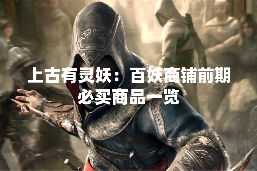 上古有灵妖：百妖商铺前期必买商品一览