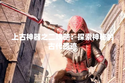 上古神器之二攻略：探索神秘的古代遗迹