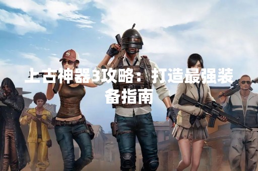 上古神器3攻略：打造最强装备指南