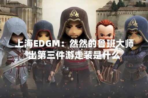 上海EDGM：然然的鲁班**出第三件游走装是什么