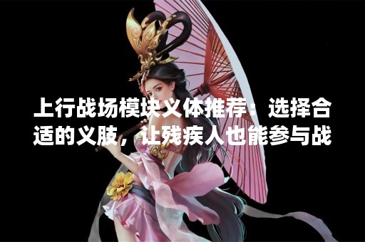 上行战场模块义体推荐：选择合适的义肢，让残疾人也能参与战斗