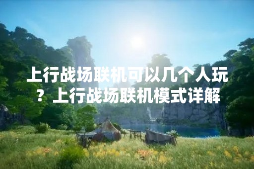 上行战场联机可以几个人玩？上行战场联机模式详解
