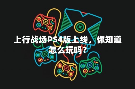 上行战场PS4版上线，你知道怎么玩吗？