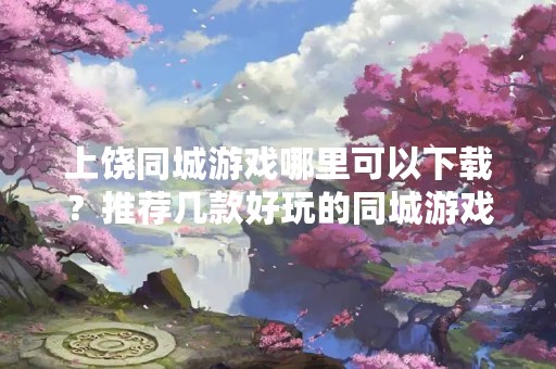 上饶同城游戏哪里可以下载？推荐几款好玩的同城游戏