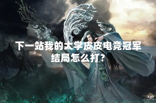 下一站我的大学皮皮电竞冠军结局怎么打？