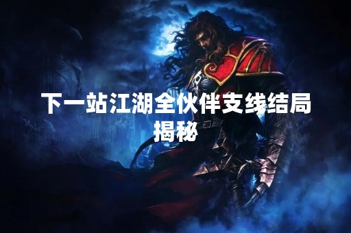 下一站江湖全伙伴支线结局揭秘
