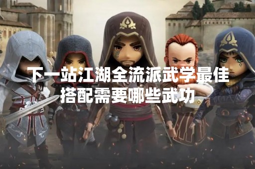 下一站江湖全流派武学最佳搭配需要哪些武功