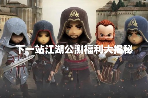 下一站江湖公测福利大揭秘