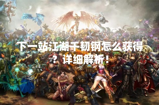 下一站江湖千韧钢怎么获得？详细解析！