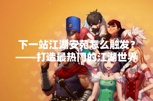 下一站江湖安苑怎么触发？——打造最热门的江湖世界