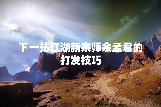 下一站江湖新宗师余孟君的打发技巧