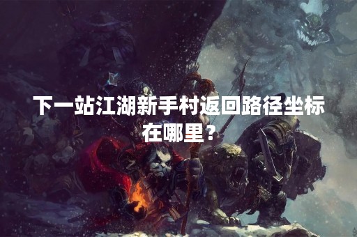 下一站江湖新手村返回路径坐标在哪里？