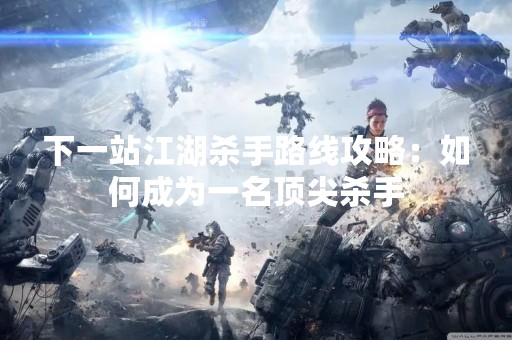 下一站江湖杀手路线攻略：如何成为一名顶尖杀手