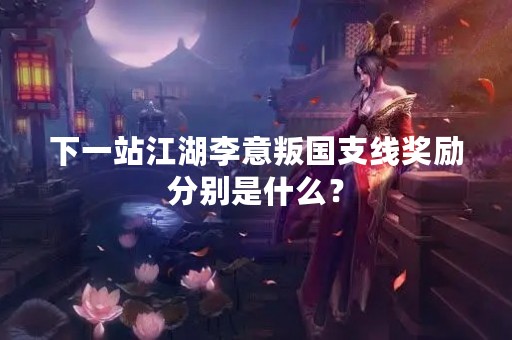 下一站江湖李意叛国支线奖励分别是什么？