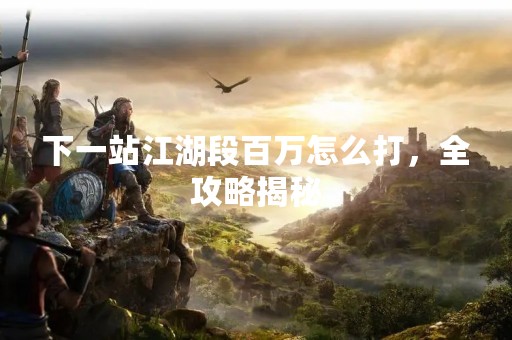 下一站江湖段百万怎么打，全攻略揭秘
