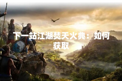 下一站江湖焚天火典：如何获取