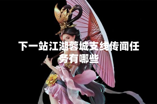 下一站江湖蓉城支线传闻任务有哪些