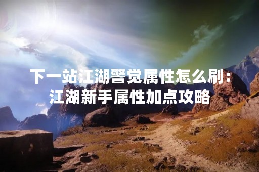 下一站江湖警觉属性怎么刷：江湖新手属性加点攻略