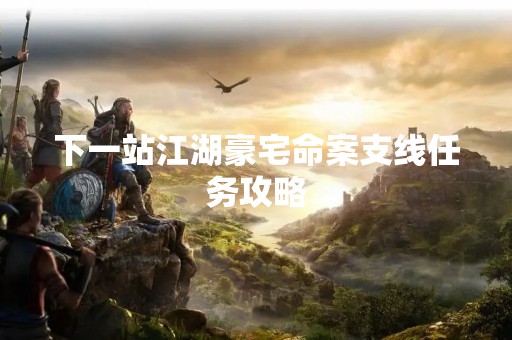 下一站江湖豪宅命案支线任务攻略