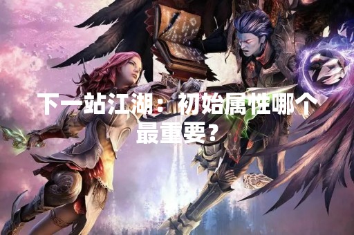 下一站江湖：初始属性哪个最重要？