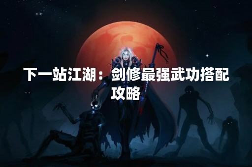 下一站江湖：剑修最强武功搭配攻略