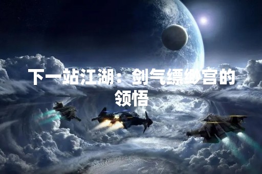下一站江湖：剑气缥缈宫的领悟