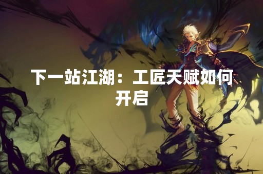 下一站江湖：工匠天赋如何开启