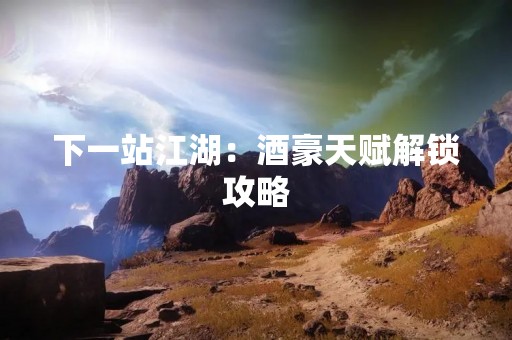 下一站江湖：酒豪天赋解锁攻略