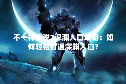 不一样传说2深渊入口攻略：如何轻松打通深渊入口？