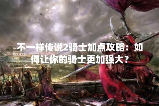 不一样传说2骑士加点攻略：如何让你的骑士更加强大？