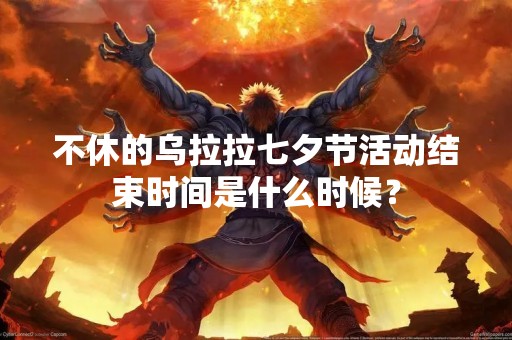 不休的乌拉拉七夕节活动结束时间是什么时候？