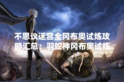 不思议迷宫全冈布奥试炼攻略汇总：羽蛇神冈布奥试炼怎么过？