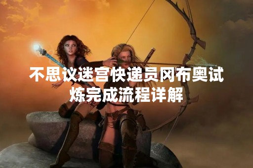 不思议迷宫快递员冈布奥试炼完成流程详解