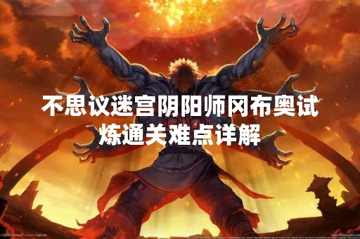 不思议迷宫阴阳师冈布奥试炼通关难点详解