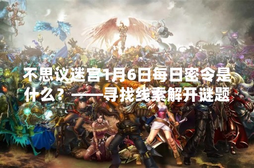 不思议迷宫1月6日每日密令是什么？——寻找线索解开谜题