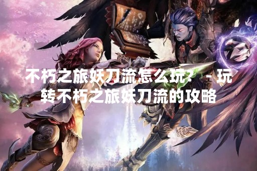 不朽之旅妖刀流怎么玩？ - 玩转不朽之旅妖刀流的攻略