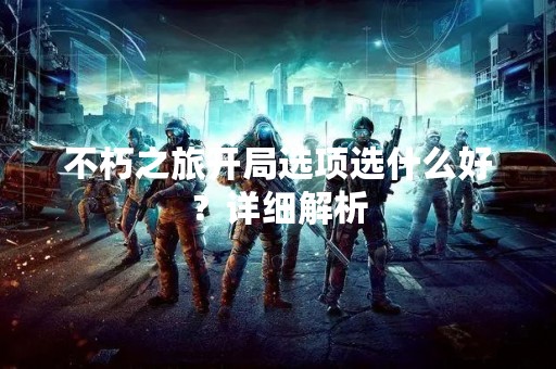 不朽之旅开局选项选什么好？详细解析