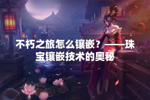 不朽之旅怎么镶嵌？——珠宝镶嵌技术的奥秘