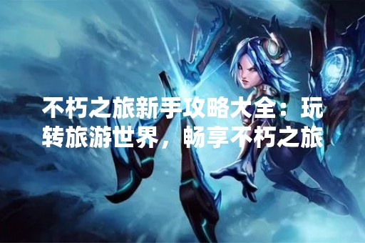 不朽之旅新手攻略大全：玩转旅游世界，畅享不朽之旅！