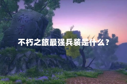 不朽之旅最强兵装是什么？