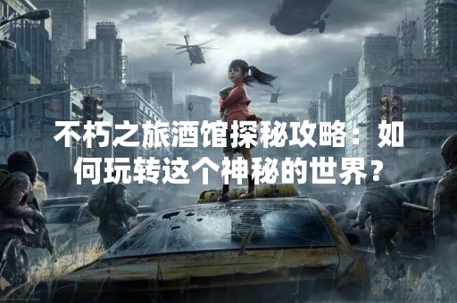 不朽之旅酒馆探秘攻略：如何玩转这个神秘的世界？