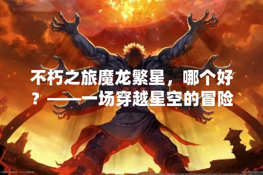 不朽之旅魔龙繁星，哪个好？——一场穿越星空的冒险之旅