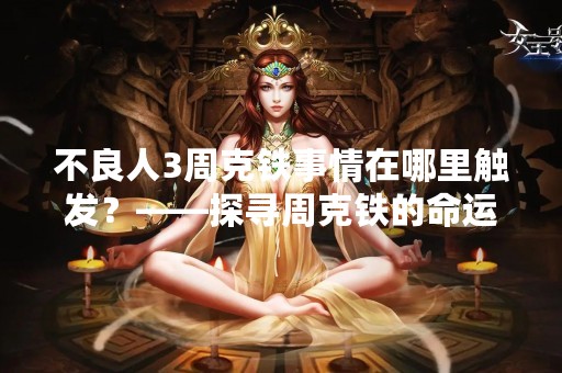 不良人3周克铁事情在哪里触发？——探寻周克铁的命运