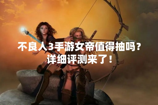 不良人3手游女帝值得抽吗？详细评测来了！