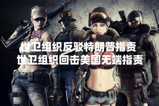 世卫组织反驳特朗普指责 世卫组织回击美国无端指责