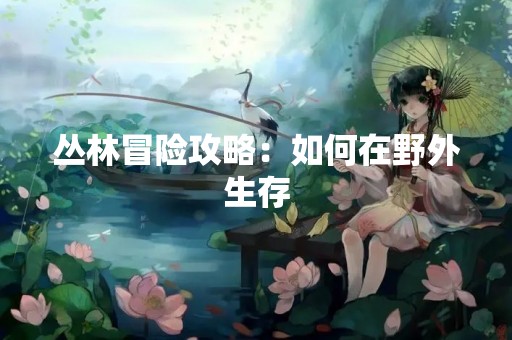 丛林冒险攻略：如何在野外生存